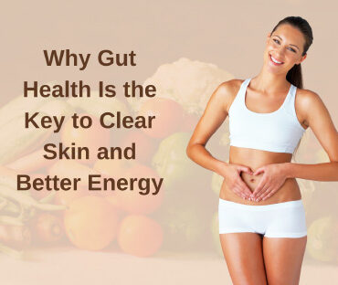 Why Gut Health Is the Key to Clear Skin and Better Energy