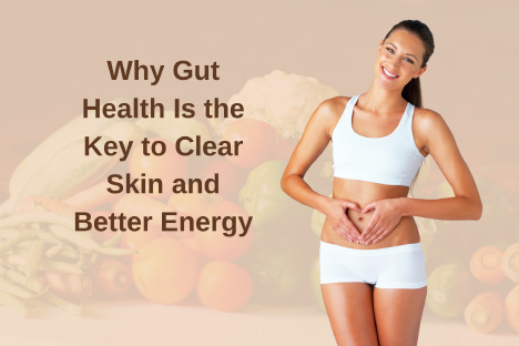 Why Gut Health Is the Key to Clear Skin and Better Energy