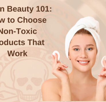 Clean Beauty 101: How to Choose Non-Toxic Products That Work