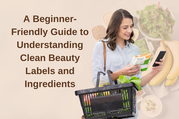 A Beginner-Friendly Guide to Understanding Clean Beauty Labels and Ingredients